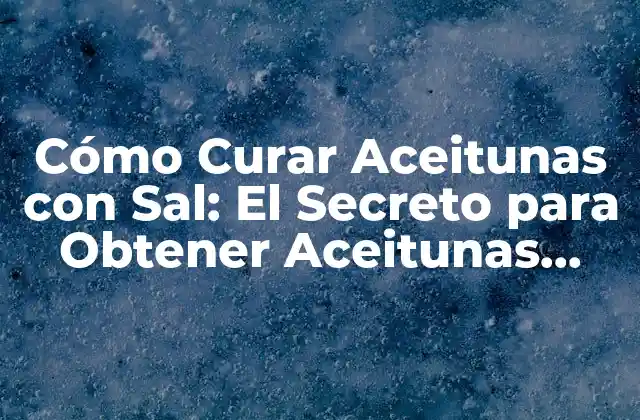 Cómo Curar Aceitunas con Sal: el Secreto para Obtener Aceitunas Deliciosas