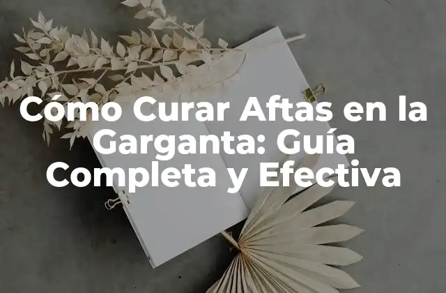 Cómo Curar Aftas en la Garganta: Guía Completa y Efectiva