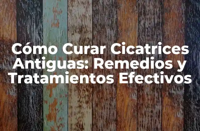 Cómo Curar Cicatrices Antiguas: Remedios y Tratamientos Efectivos