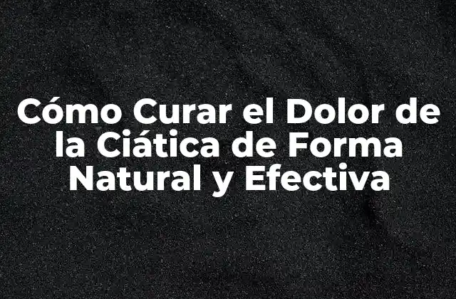 Cómo Curar el Dolor de la Ciática de Forma Natural y Efectiva