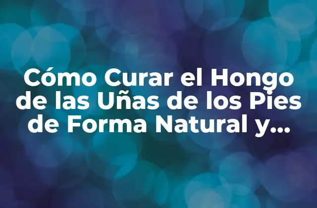 Cómo Curar el Hongo de las Uñas de los Pies de Forma Natural y Efectiva