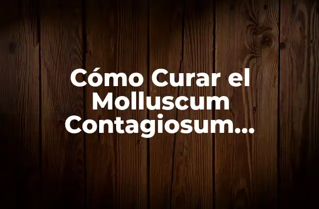 Cómo Curar el Molluscum Contagiosum Naturalmente sin Medios Químicos