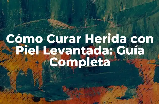 Cómo Curar Herida con Piel Levantada: Guía Completa