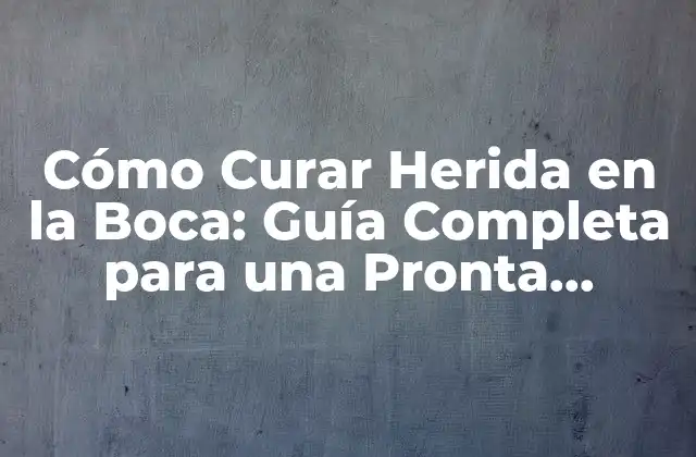 Cómo Curar Herida en la Boca: Guía Completa para una Pronta Recuperación