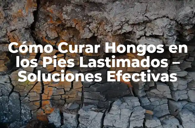 Cómo Curar Hongos en los Pies Lastimados – Soluciones Efectivas