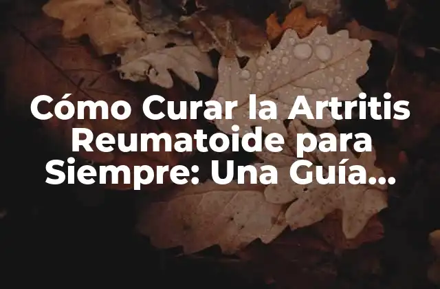 Cómo Curar la Artritis Reumatoide para Siempre: una Guía Completa