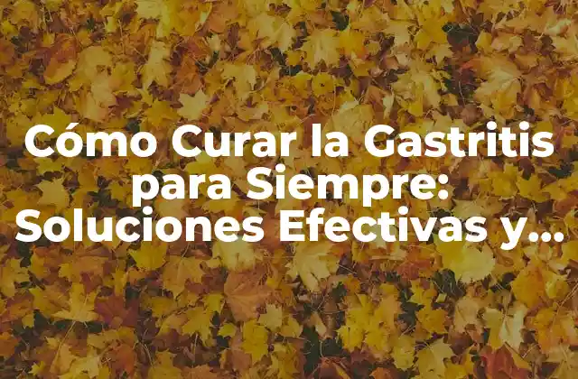 Cómo Curar la Gastritis para Siempre: Soluciones Efectivas y Permanentes