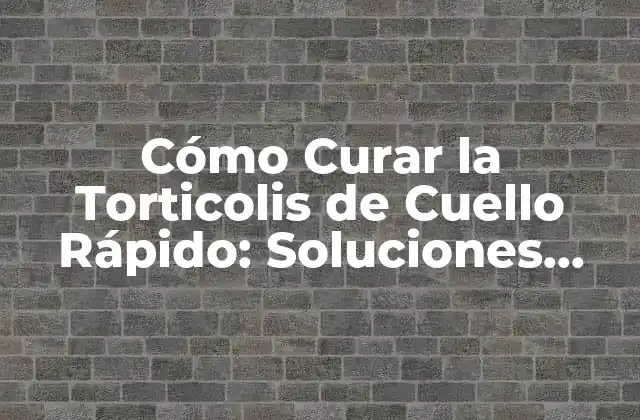Cómo Curar la Torticolis de Cuello Rápido: Soluciones Efectivas para Aliviar el Dolor