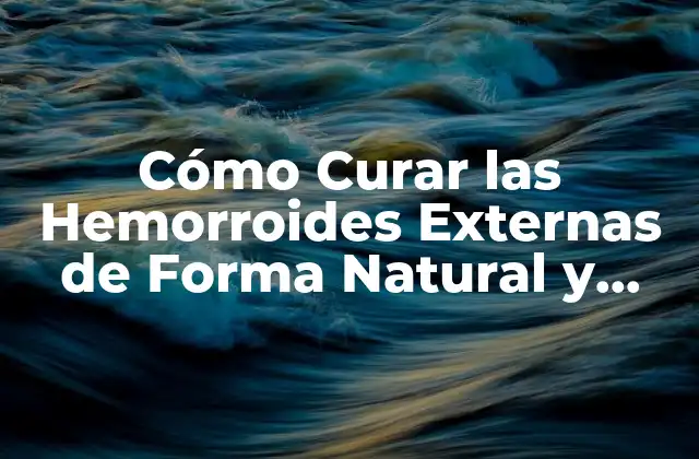 Cómo Curar las Hemorroides Externas de Forma Natural y Efectiva