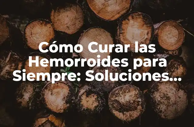 Cómo Curar las Hemorroides para Siempre: Soluciones Efectivas y Permanentes