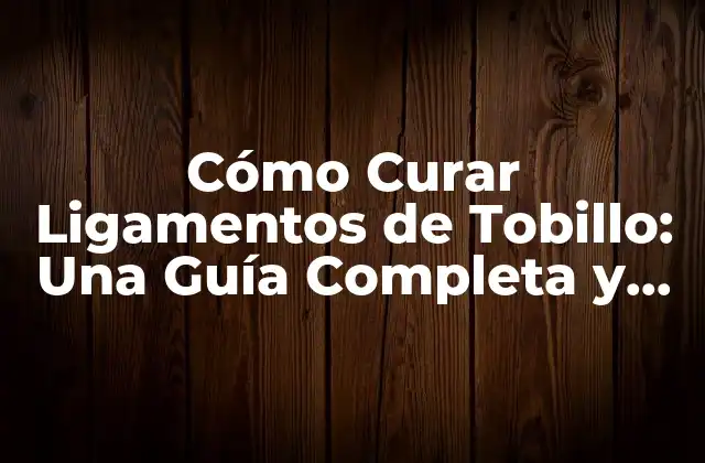 Cómo Curar Ligamentos de Tobillo: una Guía Completa y Efectiva
