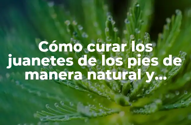 Cómo Curar los Juanetes de los Pies de Manera Natural y Efectiva