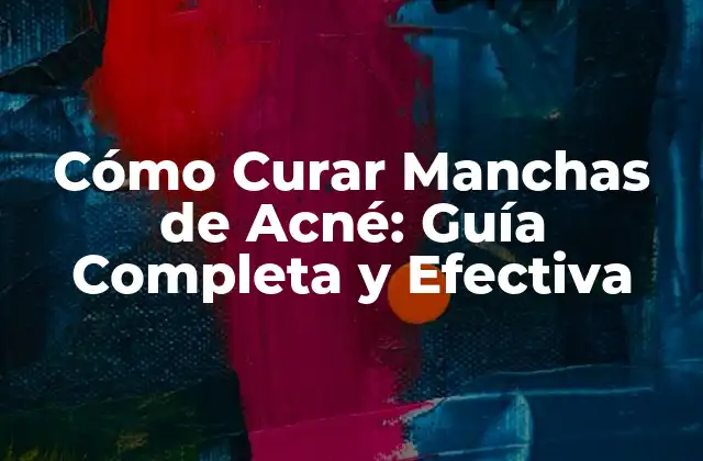 Cómo Curar Manchas de Acné: Guía Completa y Efectiva