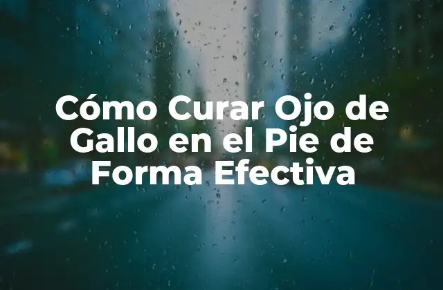 Cómo Curar Ojo de Gallo en el Pie de Forma Efectiva