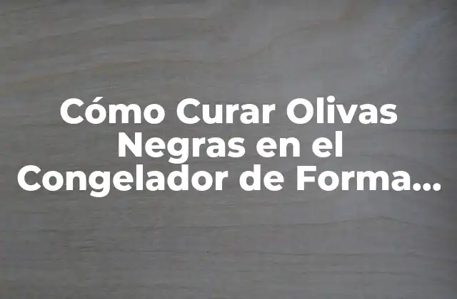Cómo Curar Olivas Negras en el Congelador de Forma Segura y Efectiva