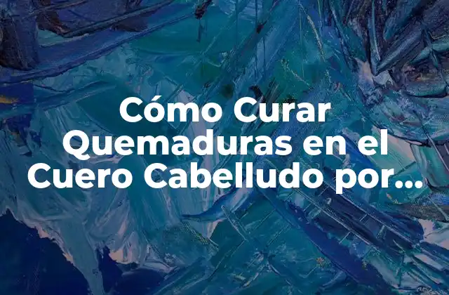 Cómo Curar Quemaduras en el Cuero Cabelludo por Decoloración: Guía Completa
