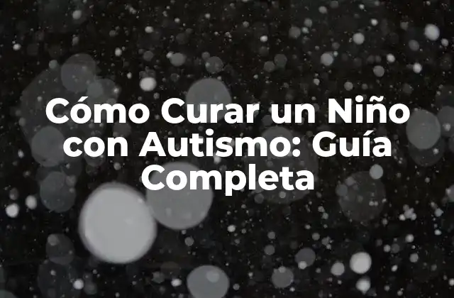 Cómo Curar un Niño con Autismo: Guía Completa
