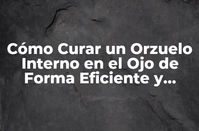 Cómo Curar un Orzuelo Interno en el Ojo de Forma Eficiente y Segura
