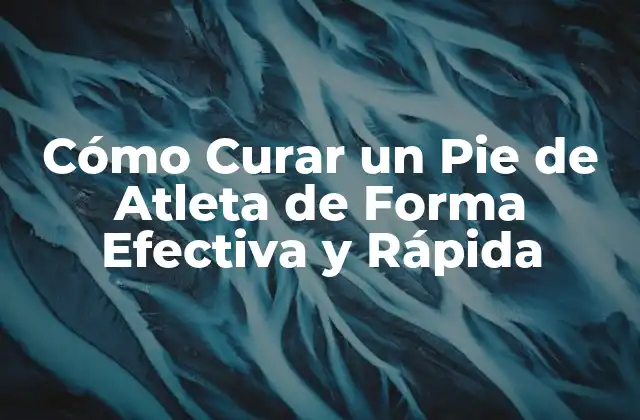 Cómo Curar un Pie de Atleta de Forma Efectiva y Rápida