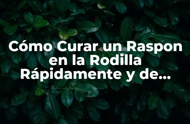 Cómo Curar un Raspon en la Rodilla Rápidamente y de Forma Efectiva