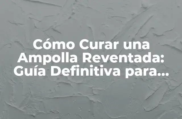 Cómo Curar una Ampolla Reventada: Guía Definitiva para una Rápida Recuperación