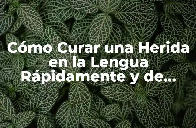 Cómo Curar una Herida en la Lengua Rápidamente y de Forma Efectiva