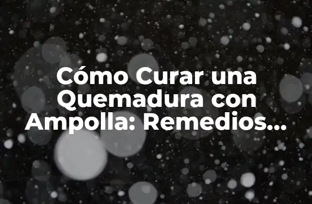 Cómo Curar una Quemadura con Ampolla: Remedios Caseros Naturales y Efectivos