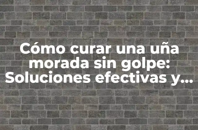 Cómo Curar una Uña Morada sin Golpe: Soluciones Efectivas y Naturales