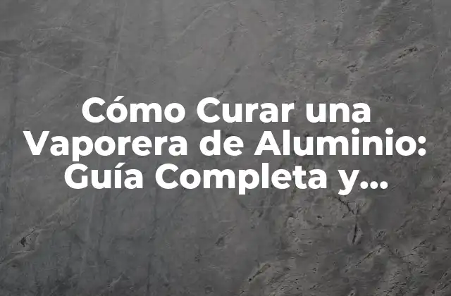 Cómo Curar una Vaporera de Aluminio: Guía Completa y Detallada