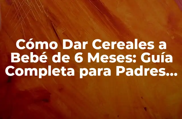 Cómo Dar Cereales a Bebé de 6 Meses: Guía Completa para Padres Primerizos