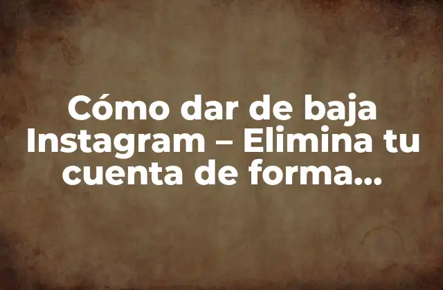 Cómo Dar de Baja Instagram – Elimina Tu Cuenta de Forma Permanente