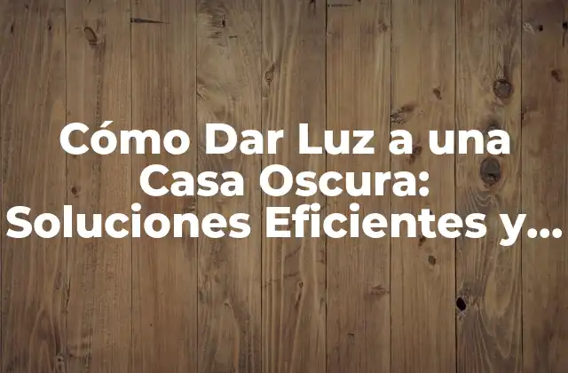 Cómo Dar Luz a una Casa Oscura: Soluciones Eficientes y Prácticas