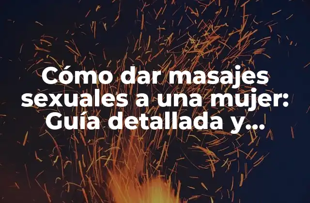 Cómo Dar Masajes Sexuales a una Mujer: Guía Detallada y Completa