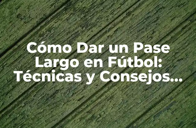 Cómo Dar un Pase Largo en Fútbol: Técnicas y Consejos para Dominar el Pase Largo