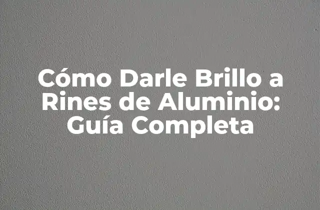 Cómo Darle Brillo a Rines de Aluminio: Guía Completa