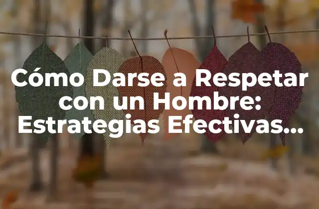 Cómo Darse a Respetar con un Hombre: Estrategias Efectivas para una Relación Saludable