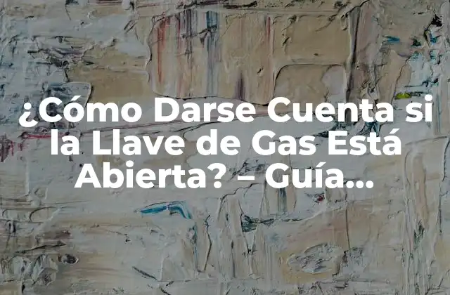 ¿cómo Darse Cuenta Si la Llave de Gas Está Abierta? – Guía Completa y Segura