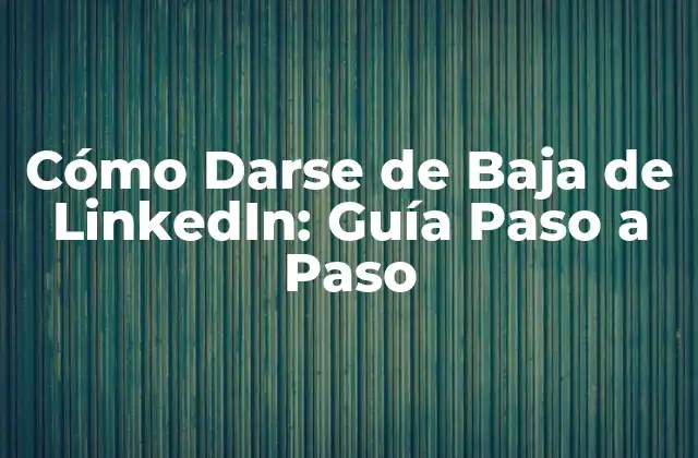 Cómo Darse de Baja de Linkedin: Guía Paso a Paso