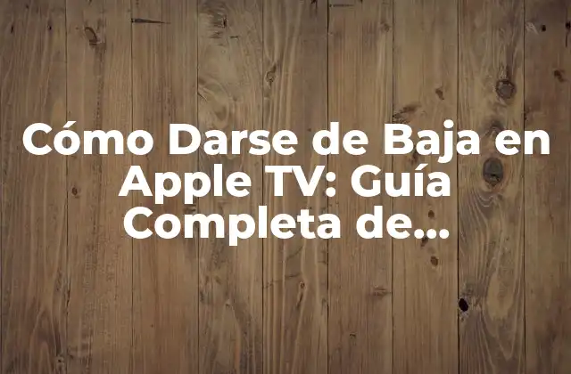 Cómo Darse de Baja en Apple Tv: Guía Completa de Cancelación