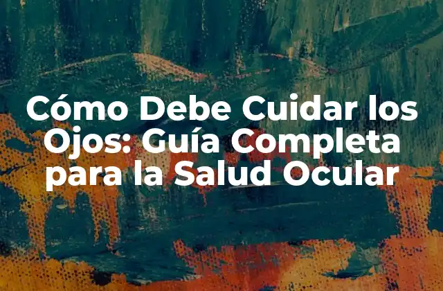 Cómo Debe Cuidar los Ojos: Guía Completa para la Salud Ocular
