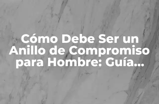 Cómo Debe Ser un Anillo de Compromiso para Hombre: Guía Completa