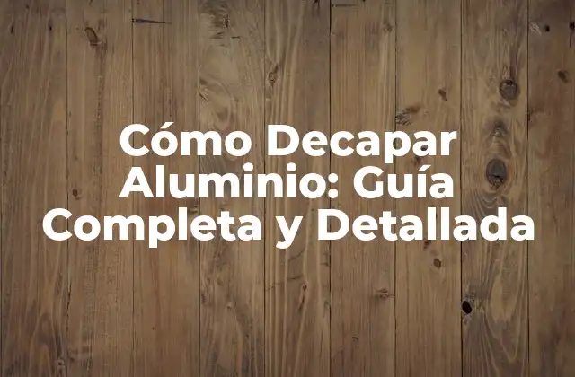 Cómo Decapar Aluminio: Guía Completa y Detallada