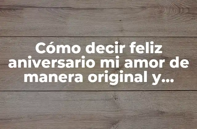 Cómo Decir Feliz Aniversario Mi Amor de Manera Original y Romántica