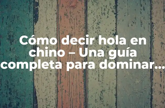 Cómo Decir Hola en Chino – una Guía Completa para Dominar el Saludo en Mandarin