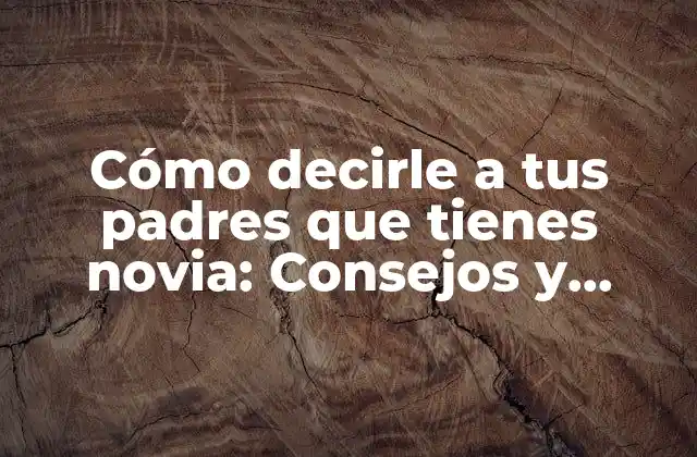 Cómo Decirle a Tus Padres que Tienes Novia: Consejos y Estrategias para Tener una Conversación Exitosa