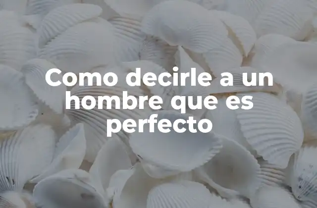 Como Decirle a un Hombre que es Perfecto