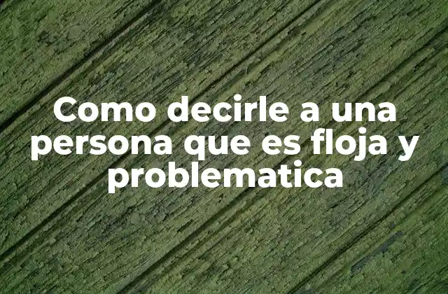 Como Decirle a una Persona que es Floja y Problematica