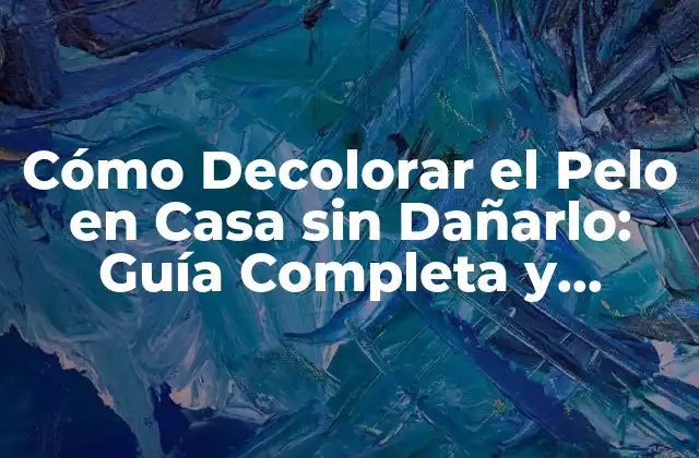 Cómo Decolorar el Pelo en Casa sin Dañarlo: Guía Completa y Segura