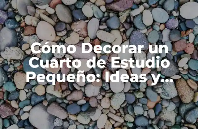 Cómo Decorar un Cuarto de Estudio Pequeño: Ideas y Consejos