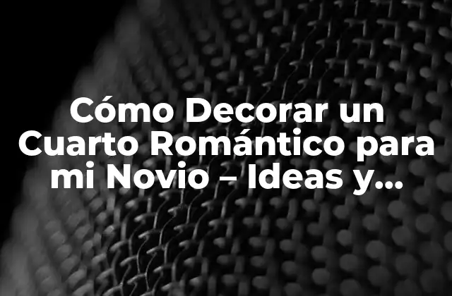Cómo Decorar un Cuarto Romántico para Mi Novio – Ideas y Consejos